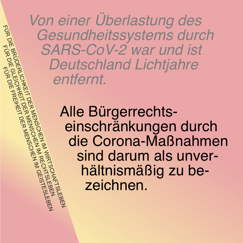 Von einer Überlastung des Gesundheitssystems durch SARS-CoV-2 war und ist Deutschland Lichtjahre entfernt.

Alle Bürgerrechtseinschränkungen durch die Corona-Maßnahmen sind darum als unverhältnismäßig zu bezeichnen.